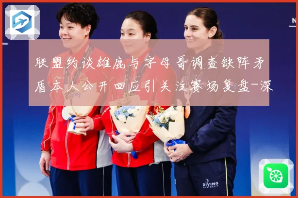 联盟约谈雄鹿与字母哥调查缺阵矛盾本人公开回应引关注赛场复盘-深度解析