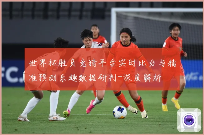 世界杯胜负竞猜平台实时比分与精准预测乐趣数据研判-深度解析