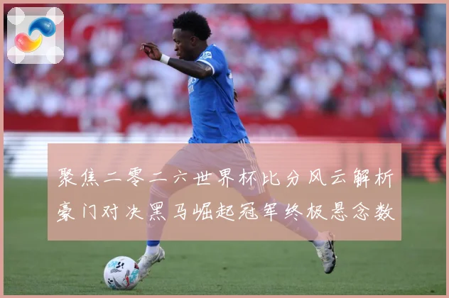 聚焦二零二六世界杯比分风云解析豪门对决黑马崛起冠军终极悬念数据研判-深度解析