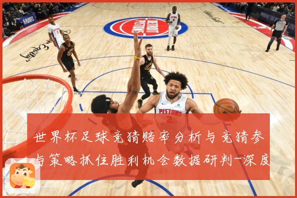 世界杯足球竞猜赔率分析与竞猜参与策略抓住胜利机会数据研判-深度解析