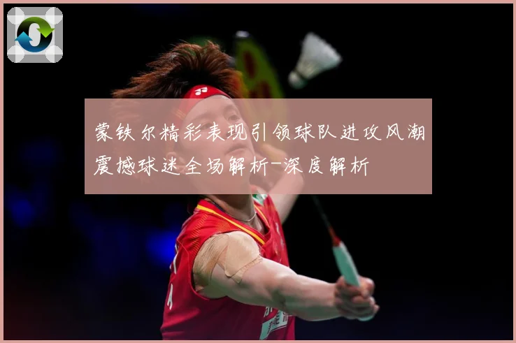 蒙铁尔精彩表现引领球队进攻风潮震撼球迷全场解析-深度解析
