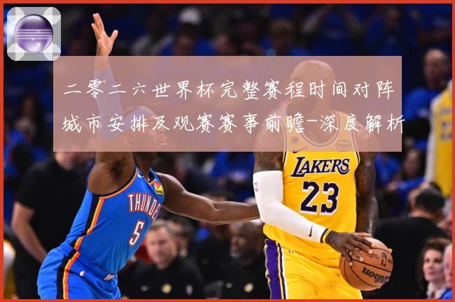 二零二六世界杯完整赛程时间对阵城市安排及观赛赛事前瞻-深度解析