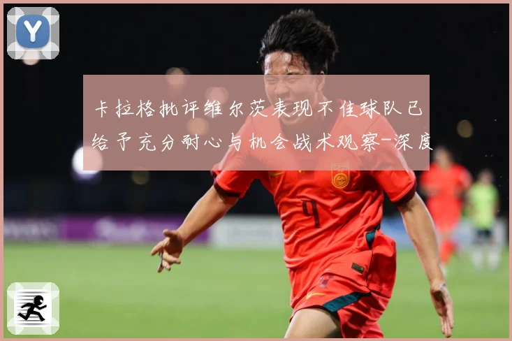 卡拉格批评维尔茨表现不佳球队已给予充分耐心与机会战术观察-深度解析