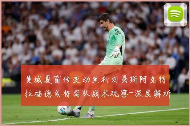 曼城夏窗传变动里科刘易斯阿克特拉福德或将离队战术观察-深度解析