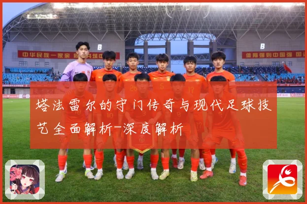 塔法雷尔的守门传奇与现代足球技艺全面解析-深度解析