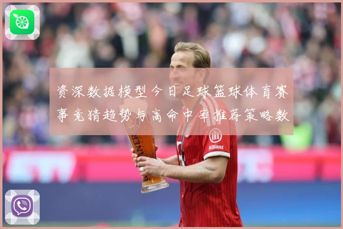 资深数据模型今日足球篮球体育赛事竞猜趋势与高命中率推荐策略数据研判-深度解析