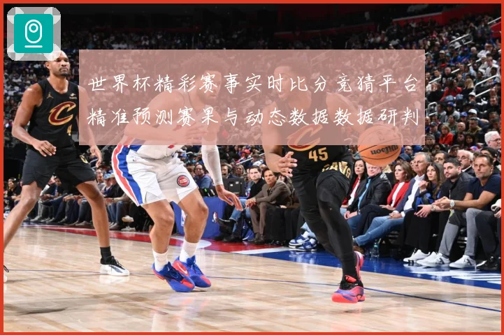 世界杯精彩赛事实时比分竞猜平台精准预测赛果与动态数据数据研判-深度解析