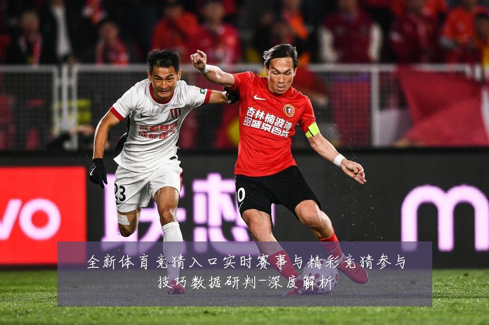 全新体育竞猜入口实时赛事与精彩竞猜参与技巧数据研判-深度解析