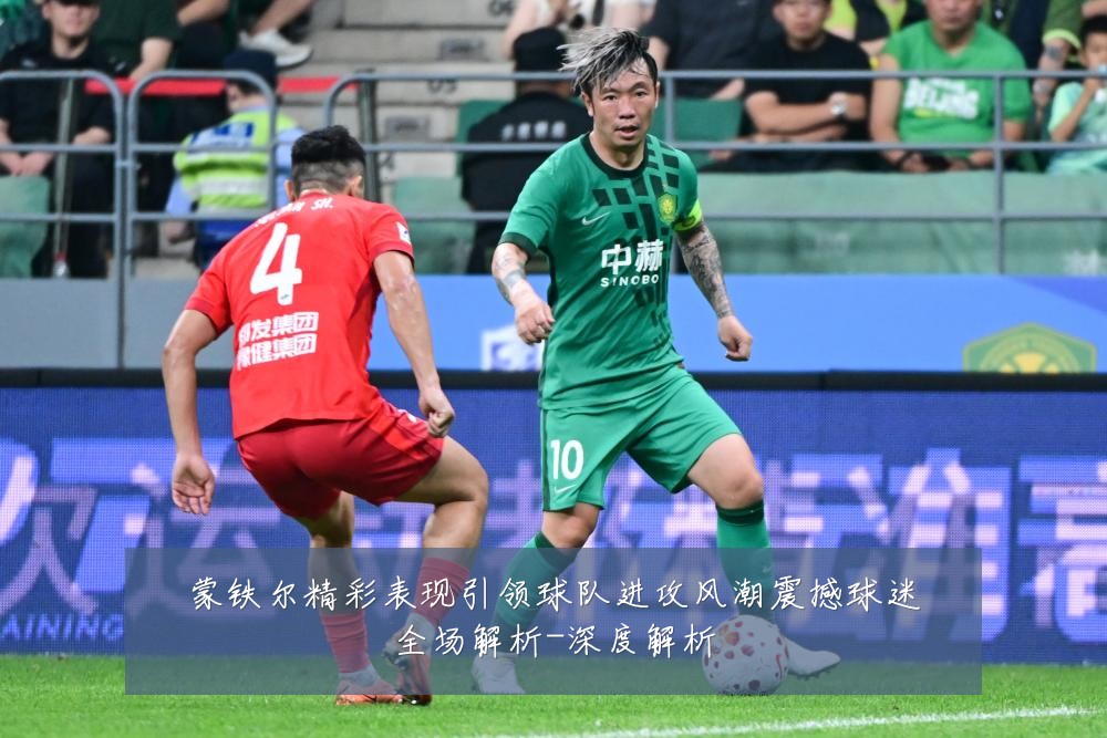 蒙铁尔精彩表现引领球队进攻风潮震撼球迷全场解析-深度解析
