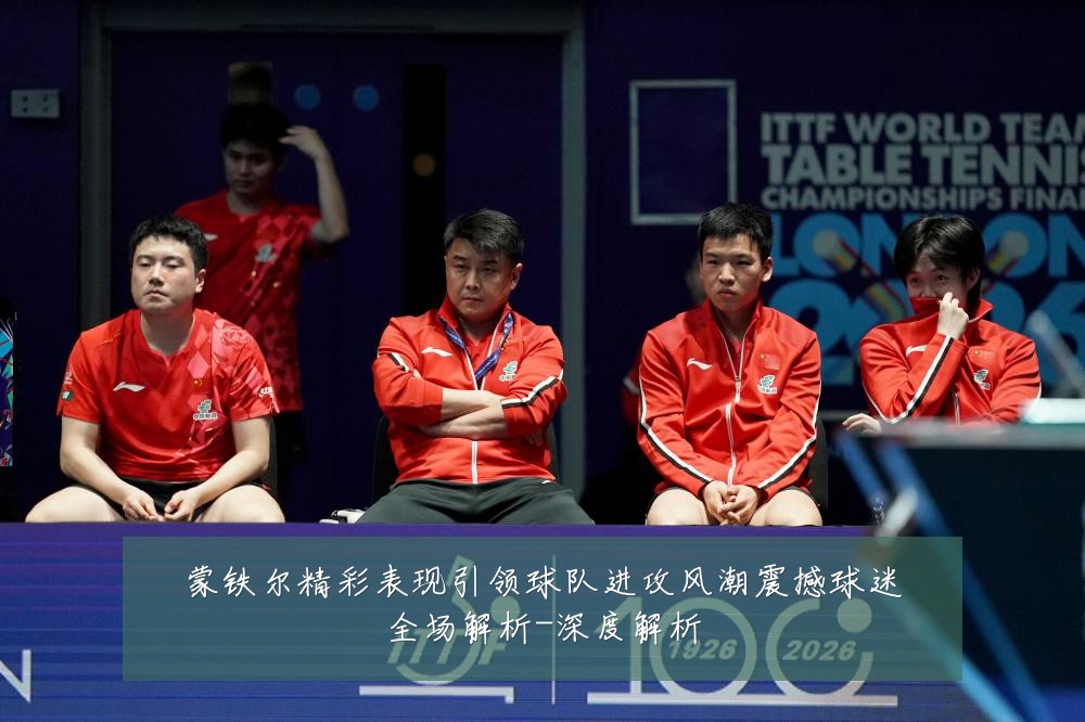 蒙铁尔精彩表现引领球队进攻风潮震撼球迷全场解析-深度解析