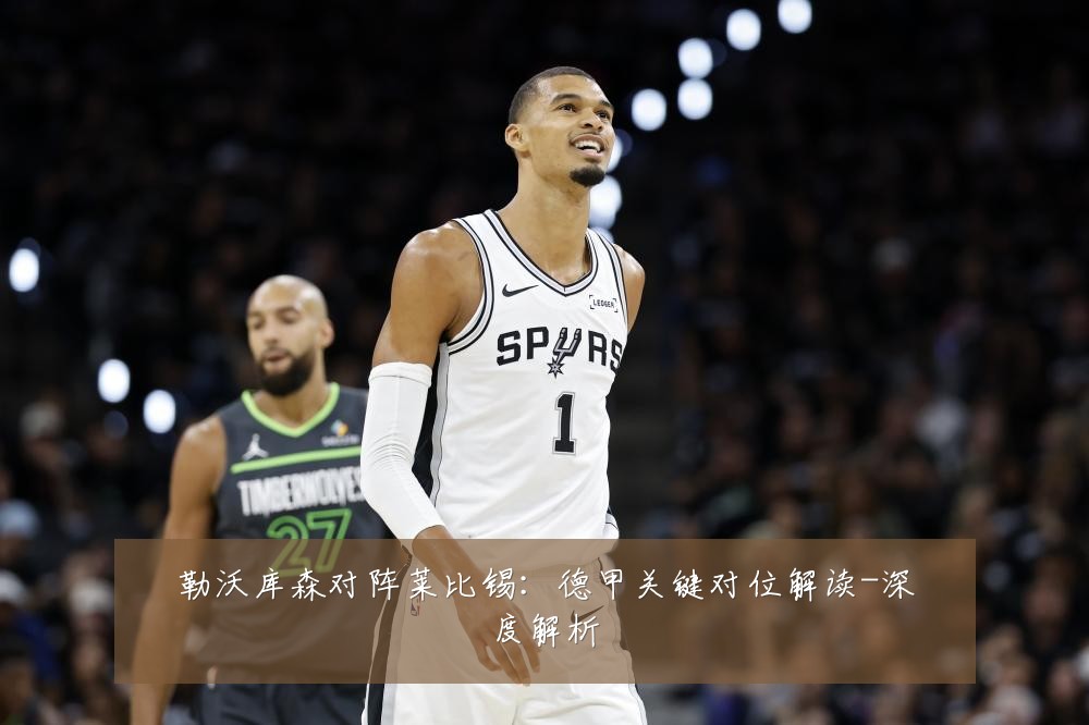 勒沃库森对阵莱比锡：德甲关键对位解读-深度解析
