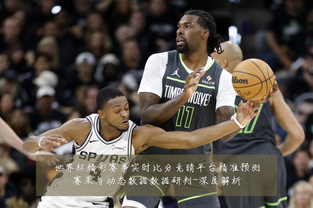 世界杯精彩赛事实时比分竞猜平台精准预测赛果与动态数据数据研判-深度解析