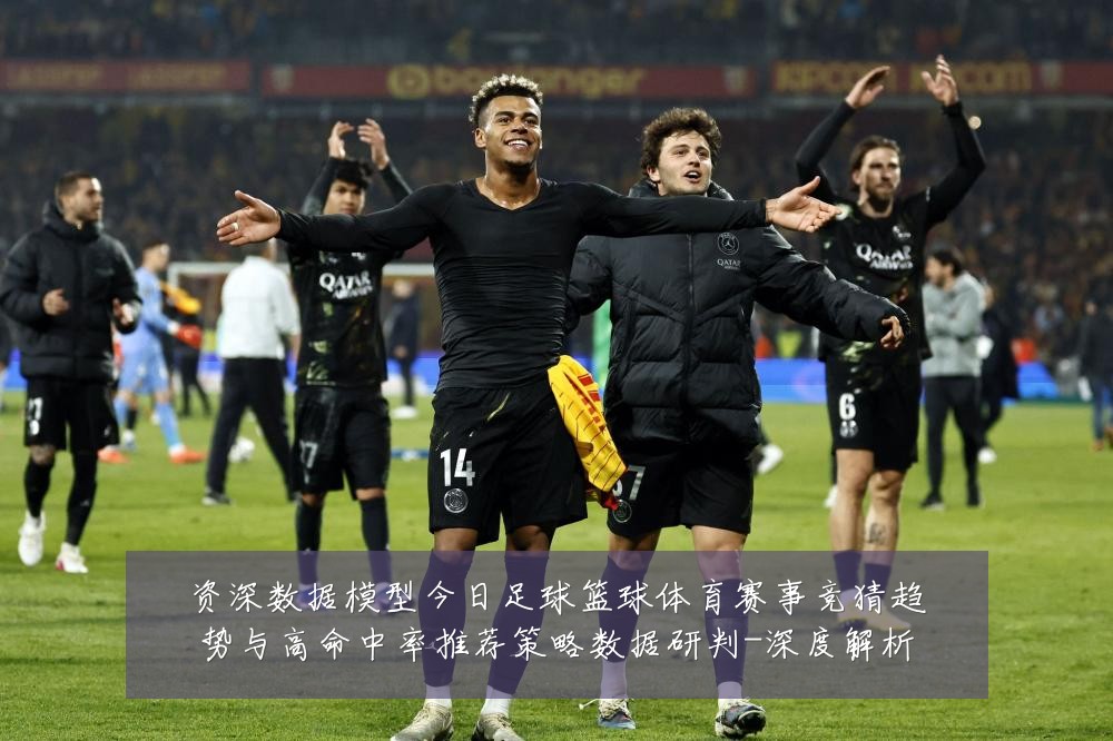 资深数据模型今日足球篮球体育赛事竞猜趋势与高命中率推荐策略数据研判-深度解析