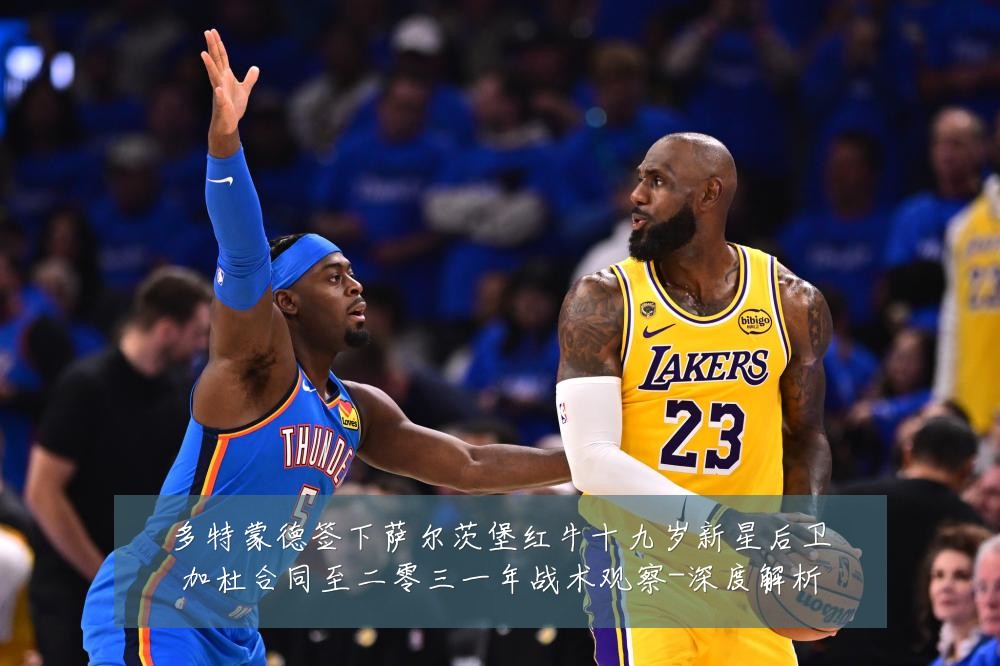 多特蒙德签下萨尔茨堡红牛十九岁新星后卫加杜合同至二零三一年战术观察-深度解析