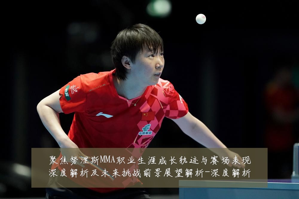 聚焦努涅斯MMA职业生涯成长轨迹与赛场表现深度解析及未来挑战前景展望解析-深度解析