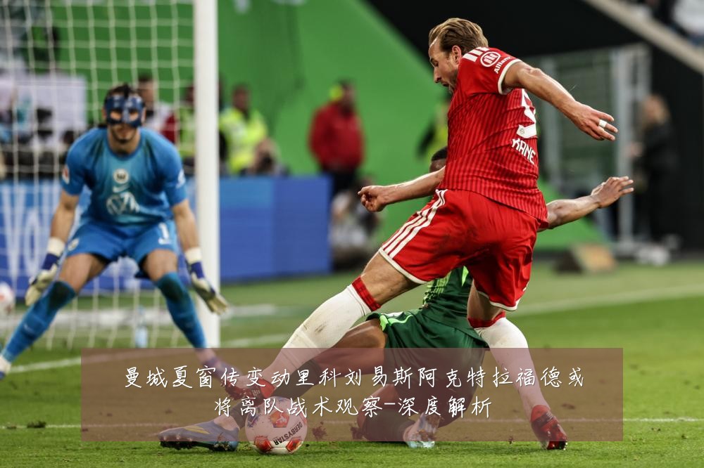 曼城夏窗传变动里科刘易斯阿克特拉福德或将离队战术观察-深度解析